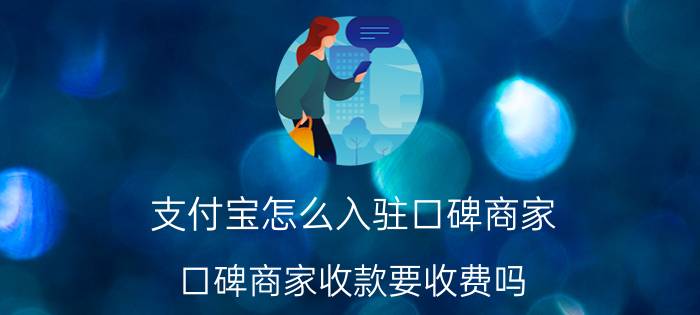 支付宝怎么入驻口碑商家 口碑商家收款要收费吗，开通支付宝收款？